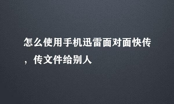 怎么使用手机迅雷面对面快传，传文件给别人
