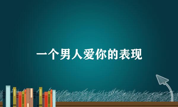 一个男人爱你的表现