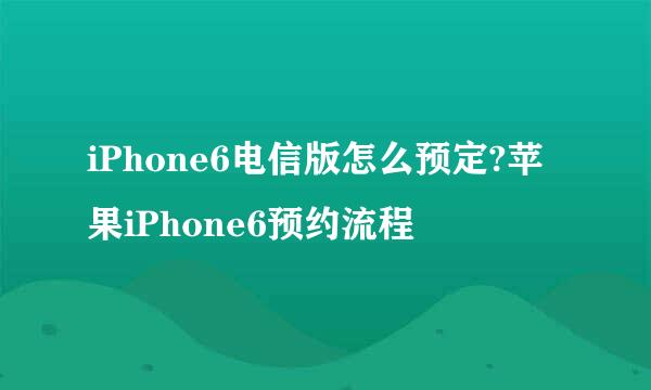 iPhone6电信版怎么预定?苹果iPhone6预约流程