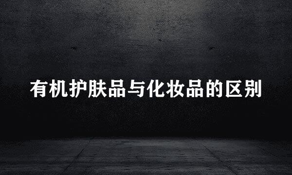 有机护肤品与化妆品的区别