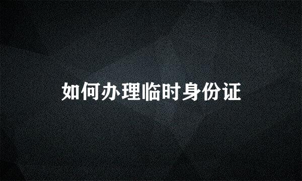 如何办理临时身份证