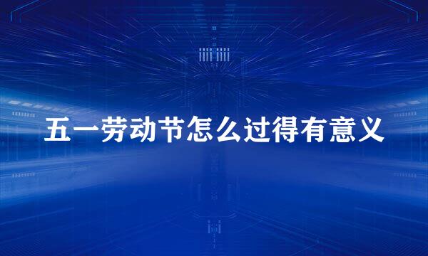 五一劳动节怎么过得有意义