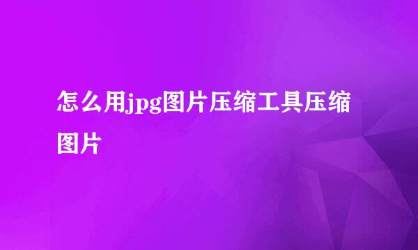 怎么用jpg图片压缩工具压缩图片