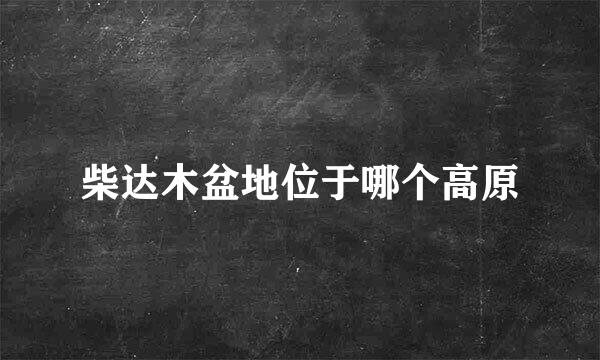 柴达木盆地位于哪个高原