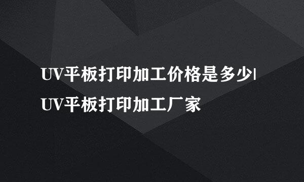 UV平板打印加工价格是多少|UV平板打印加工厂家