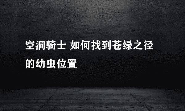 空洞骑士 如何找到苍绿之径的幼虫位置