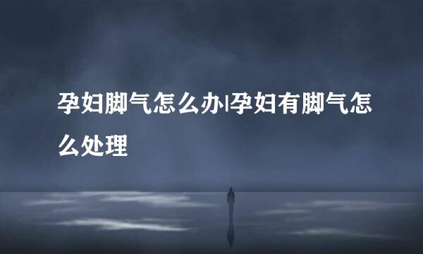 孕妇脚气怎么办|孕妇有脚气怎么处理