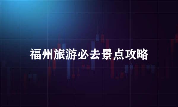 福州旅游必去景点攻略