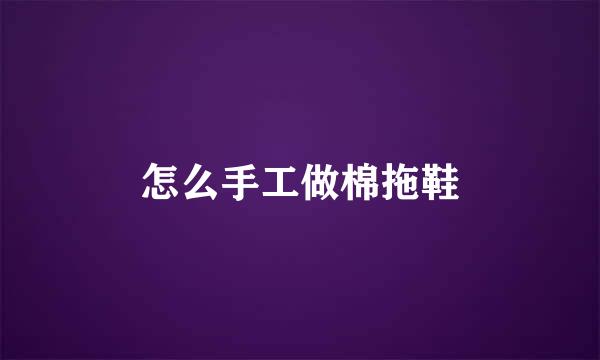 怎么手工做棉拖鞋