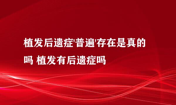 植发后遗症'普遍'存在是真的吗 植发有后遗症吗