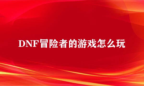 DNF冒险者的游戏怎么玩