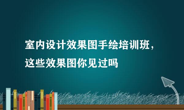 室内设计效果图手绘培训班，这些效果图你见过吗
