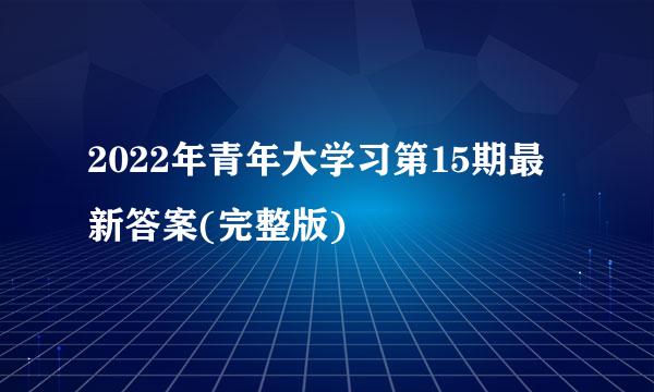 2022年青年大学习第15期最新答案(完整版)