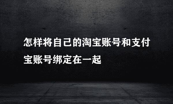 怎样将自己的淘宝账号和支付宝账号绑定在一起