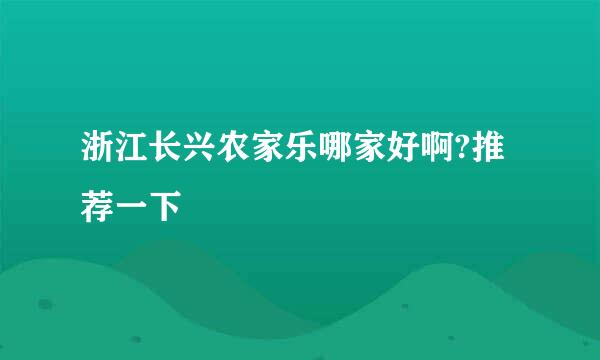 浙江长兴农家乐哪家好啊?推荐一下