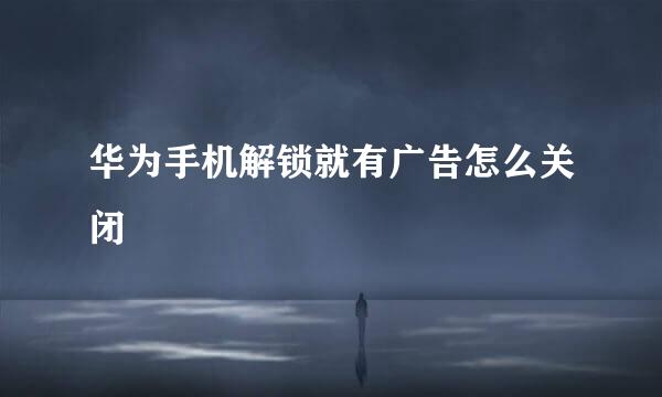 华为手机解锁就有广告怎么关闭