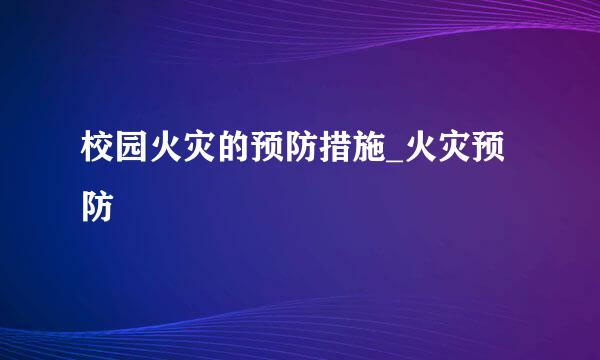 校园火灾的预防措施_火灾预防