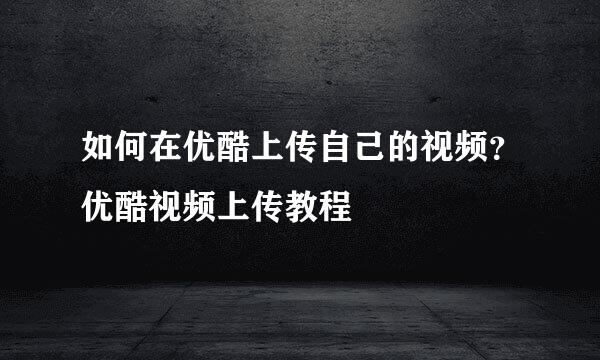 如何在优酷上传自己的视频？优酷视频上传教程