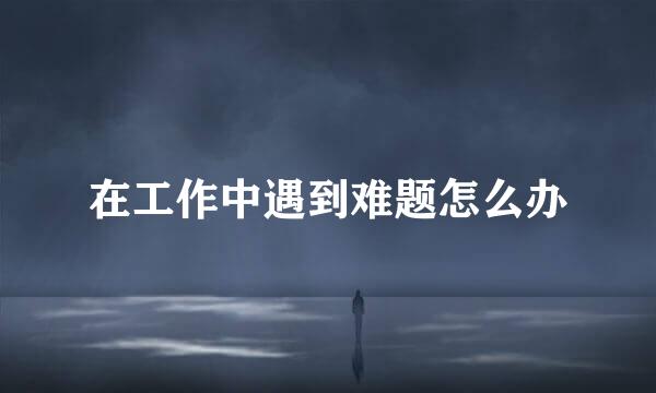 在工作中遇到难题怎么办