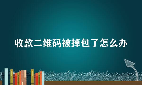 收款二维码被掉包了怎么办