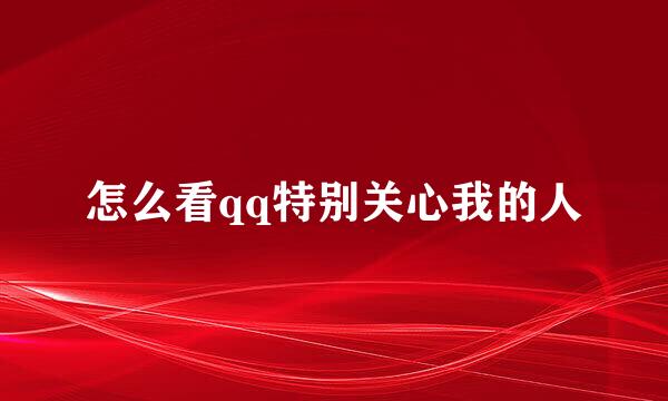 怎么看qq特别关心我的人