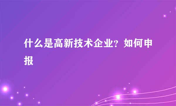 什么是高新技术企业？如何申报