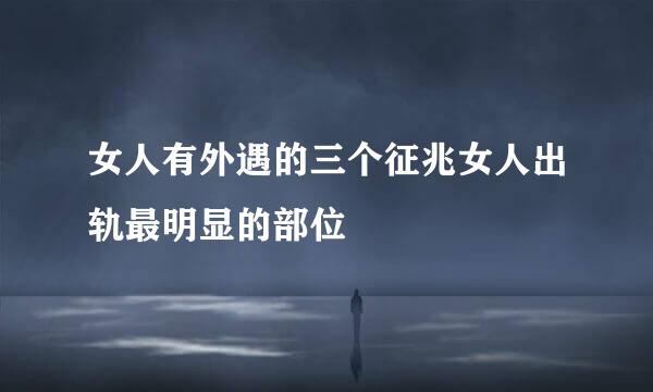 女人有外遇的三个征兆女人出轨最明显的部位