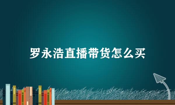 罗永浩直播带货怎么买