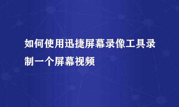 如何使用迅捷屏幕录像工具录制一个屏幕视频