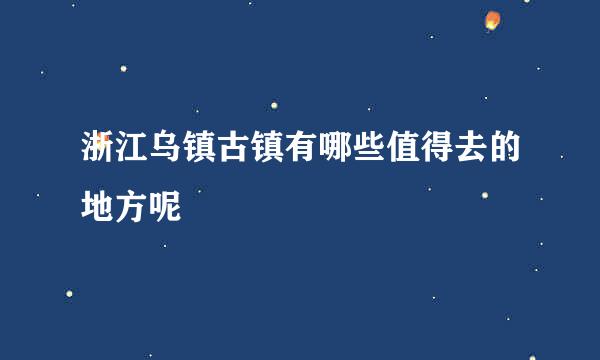浙江乌镇古镇有哪些值得去的地方呢