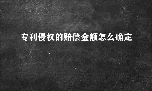 专利侵权的赔偿金额怎么确定