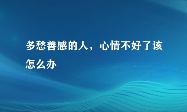 多愁善感的人，心情不好了该怎么办
