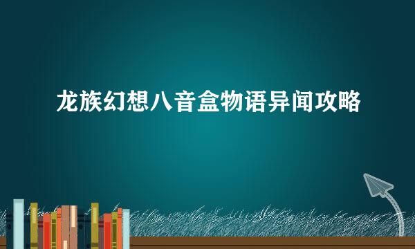 龙族幻想八音盒物语异闻攻略