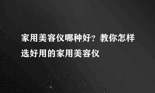 家用美容仪哪种好？教你怎样选好用的家用美容仪