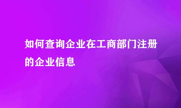 如何查询企业在工商部门注册的企业信息