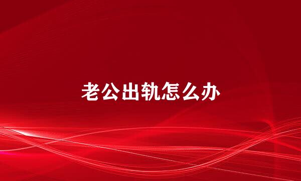 老公出轨怎么办