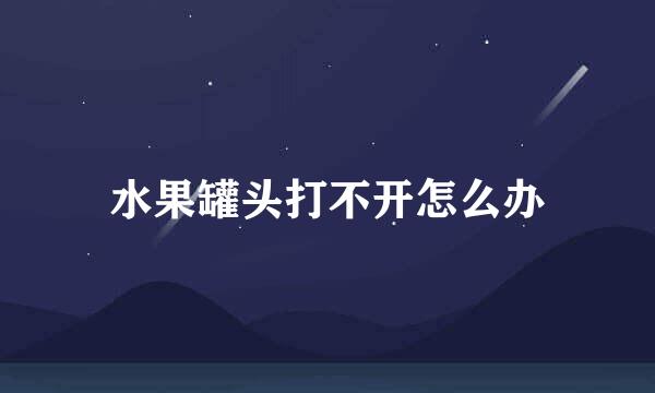 水果罐头打不开怎么办
