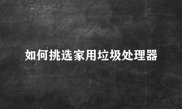 如何挑选家用垃圾处理器