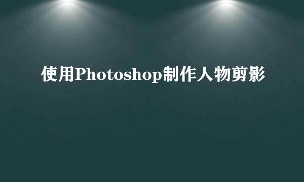 使用Photoshop制作人物剪影