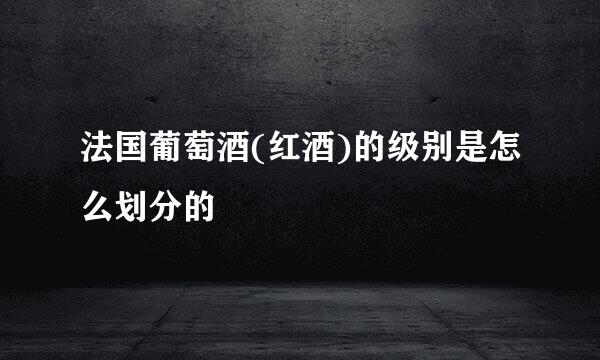 法国葡萄酒(红酒)的级别是怎么划分的