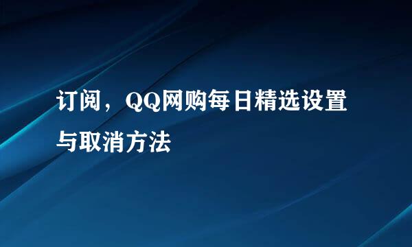 订阅，QQ网购每日精选设置与取消方法