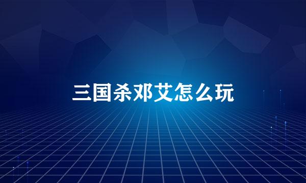 三国杀邓艾怎么玩