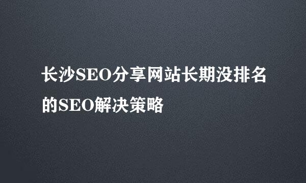 长沙SEO分享网站长期没排名的SEO解决策略