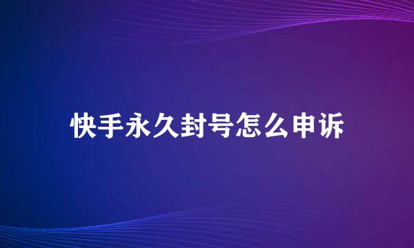 快手永久封号怎么申诉