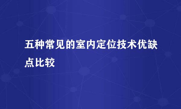 五种常见的室内定位技术优缺点比较
