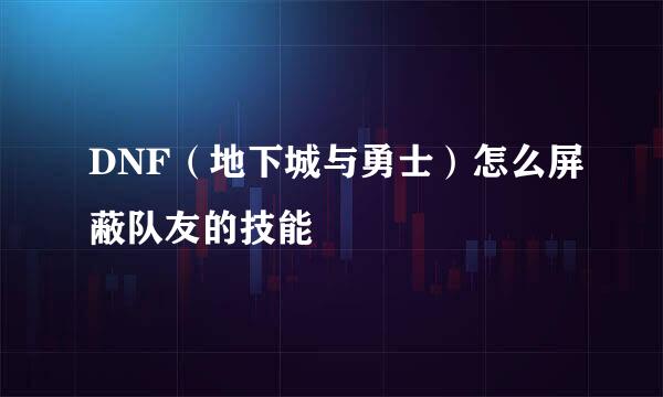 DNF（地下城与勇士）怎么屏蔽队友的技能