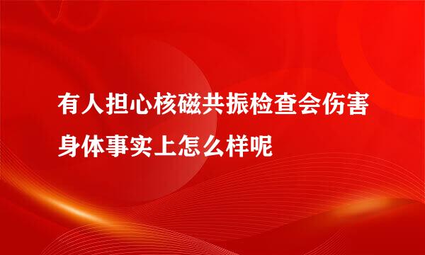 有人担心核磁共振检查会伤害身体事实上怎么样呢