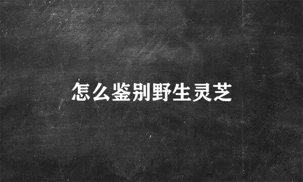 怎么鉴别野生灵芝