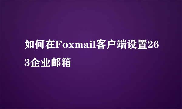 如何在Foxmail客户端设置263企业邮箱