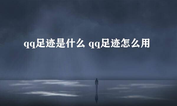 qq足迹是什么 qq足迹怎么用